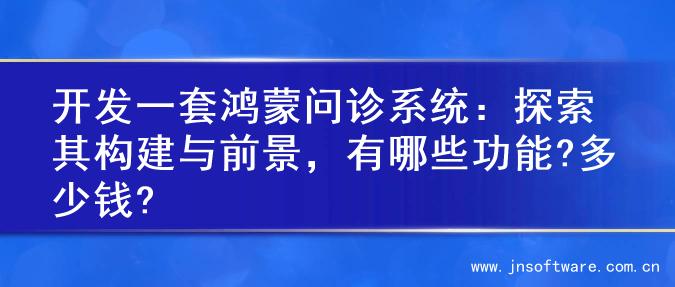 开发一套鸿蒙问诊系统：探索其构建与前景，有哪些功能?多少钱?