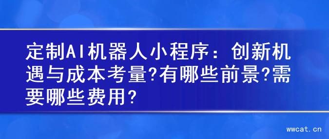 定制AI机器人小程序：创新机遇与成本考量?有哪些前景?需要哪些费用?