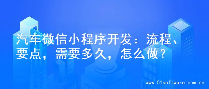 汽车微信小程序开发：流程、要点，需要多久，怎么做？