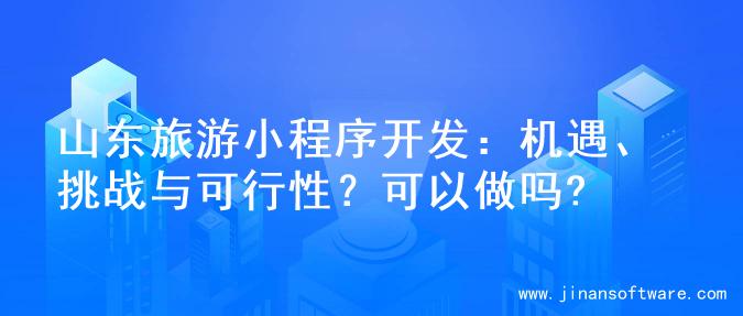 山东旅游小程序开发：机遇、挑战与可行性？可以做吗?