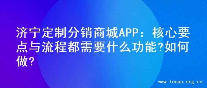 济宁定制分销商城APP：核心要点与流程都需要什么功能?如何做?