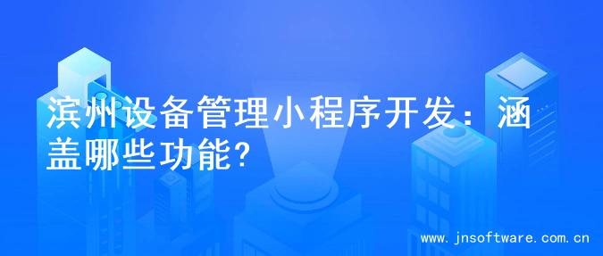 滨州设备管理小程序开发：涵盖哪些功能?