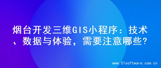 烟台开发三维GIS小程序：技术、数据与体验，需要注意哪些?
