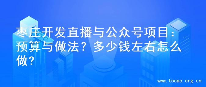 枣庄开发直播与公众号项目：预算与做法？多少钱左右怎么做?
