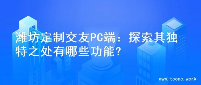 潍坊定制交友PC端：探索其独特之处有哪些功能?