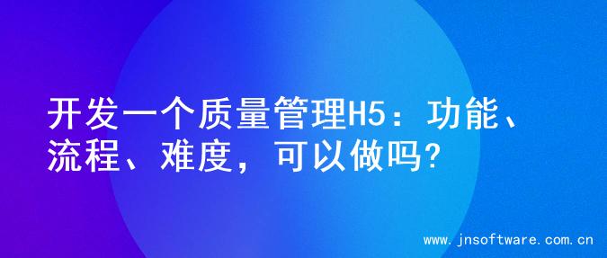 开发一个质量管理H5：功能、流程、难度，可以做吗?
