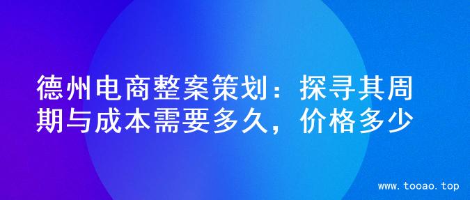 德州电商整案策划：探寻其周期与成本需要多久，价格多少