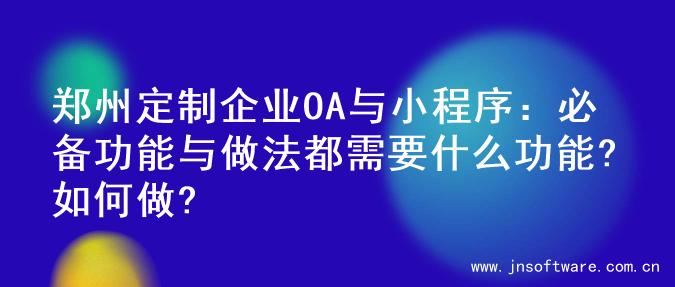 郑州定制企业OA与小程序：必备功能与做法都需要什么功能?如何做?