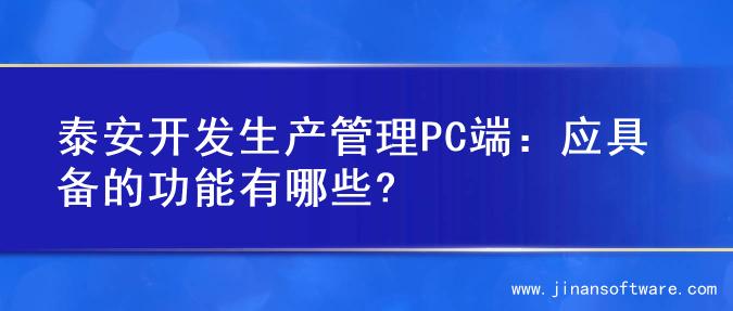 泰安开发生产管理PC端：应具备的功能有哪些?