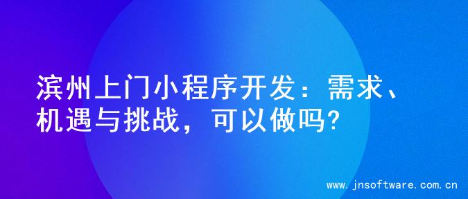 滨州上门小程序开发：需求、机遇与挑战，可以做吗?