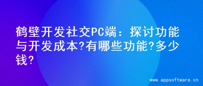 鹤壁开发社交PC端：探讨功能与开发成本?有哪些功能?多少钱?