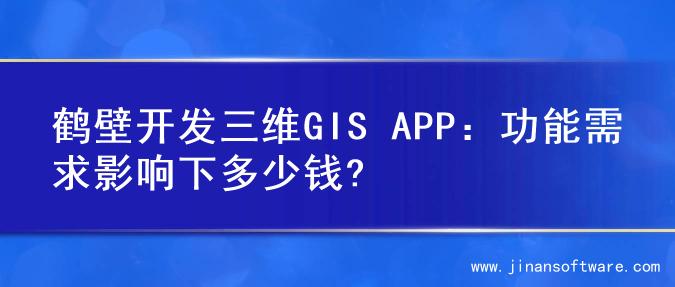 鹤壁开发三维GIS APP：功能需求影响下多少钱?