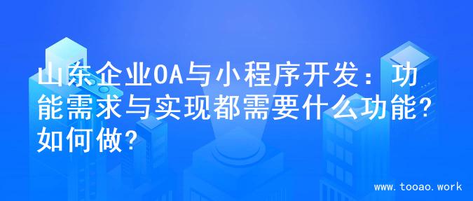 山东企业OA与小程序开发：功能需求与实现都需要什么功能?如何做?