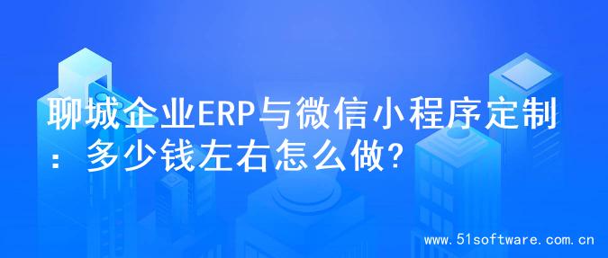 聊城企业ERP与微信小程序定制：多少钱左右怎么做?