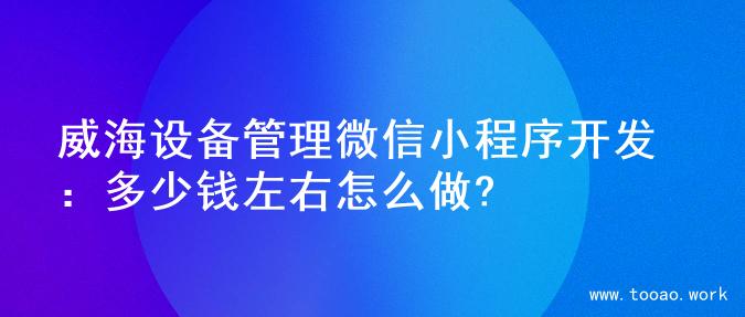 威海设备管理微信小程序开发：多少钱左右怎么做?