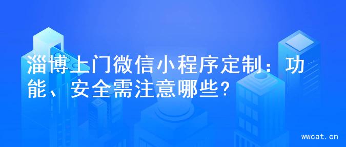 淄博上门微信小程序定制：功能、安全需注意哪些?