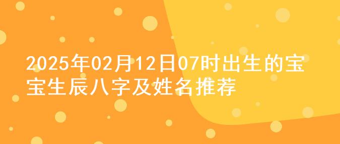 2025年02月12日07时出生的宝宝生辰八字及姓名推荐