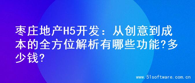 枣庄地产H5开发：从创意到成本的全方位解析有哪些功能?多少钱?