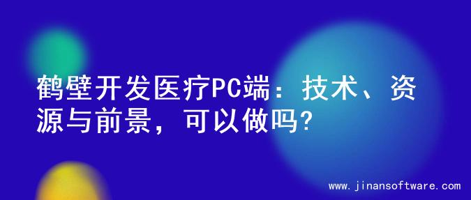 鹤壁开发医疗PC端：技术、资源与前景，可以做吗?