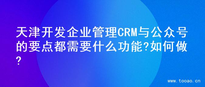 天津开发企业管理CRM与公众号的要点都需要什么功能?如何做?