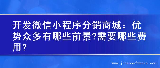 开发微信小程序分销商城：优势众多有哪些前景?需要哪些费用?