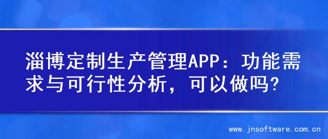 淄博定制生产管理APP：功能需求与可行性分析，可以做吗?