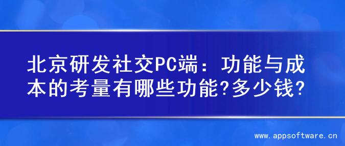 北京研发社交PC端：功能与成本的考量有哪些功能?多少钱?