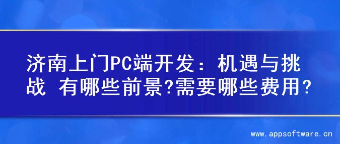 济南上门PC端开发：机遇与挑战 有哪些前景?需要哪些费用?
