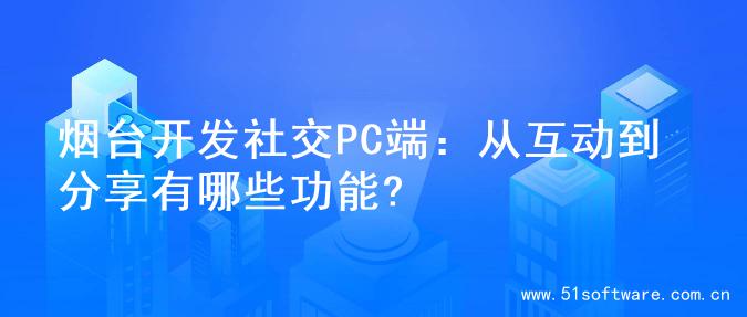 烟台开发社交PC端：从互动到分享有哪些功能?