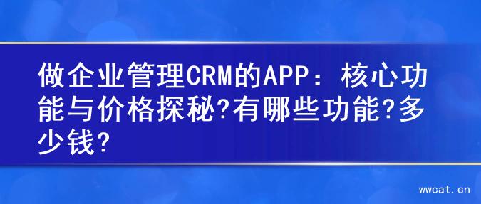 做企业管理CRM的APP：核心功能与价格探秘?有哪些功能?多少钱?