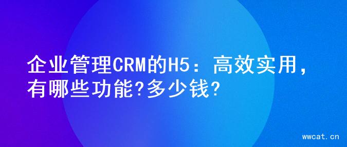 企业管理CRM的H5：高效实用，有哪些功能?多少钱?