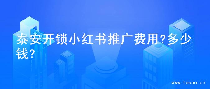 泰安开锁小红书推广费用?多少钱?