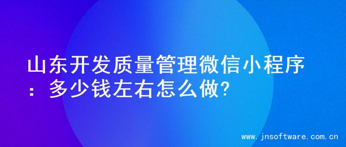 山东开发质量管理微信小程序：多少钱左右怎么做?