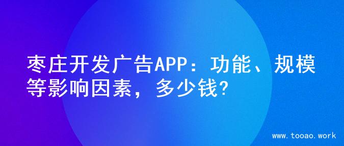 枣庄开发广告APP：功能、规模等影响因素，多少钱?