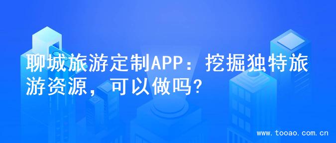 聊城旅游定制APP：挖掘独特旅游资源，可以做吗?