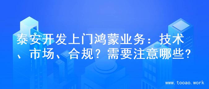 泰安开发上门鸿蒙业务：技术、市场、合规？需要注意哪些?