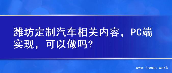 潍坊定制汽车相关内容，PC端实现，可以做吗?