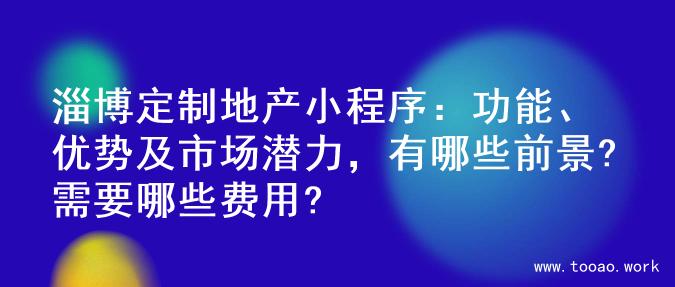 淄博定制地产小程序：功能、优势及市场潜力，有哪些前景?需要哪些费用?