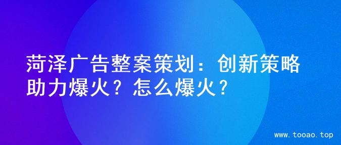 菏泽广告整案策划：创新策略助力爆火？怎么爆火？
