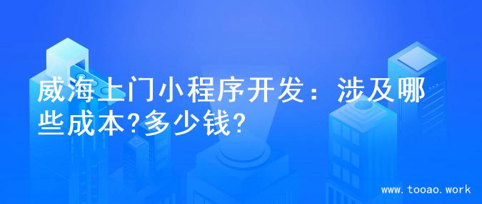 威海上门小程序开发：涉及哪些成本?多少钱?