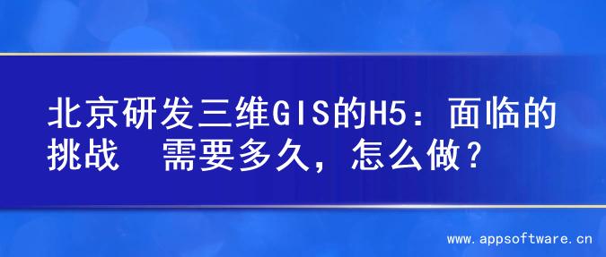 北京研发三维GIS的H5：面临的挑战  需要多久，怎么做？