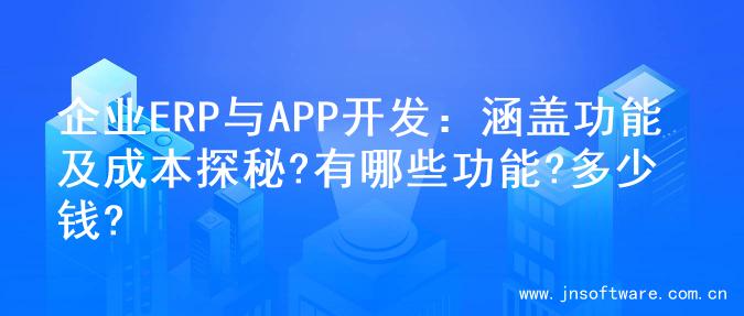 企业ERP与APP开发：涵盖功能及成本探秘?有哪些功能?多少钱?