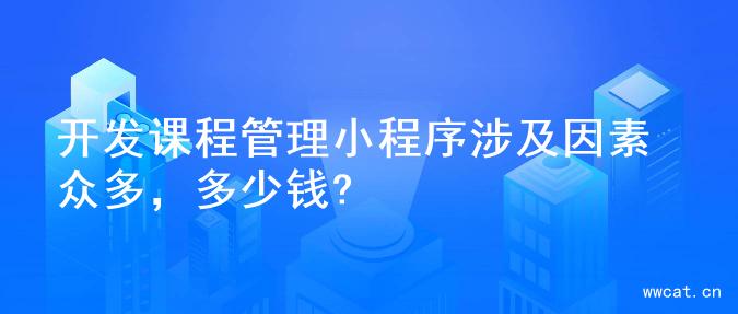 开发课程管理小程序涉及因素众多，多少钱?