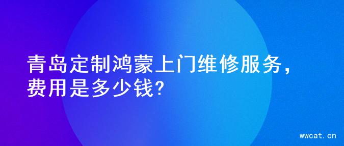 青岛定制鸿蒙上门维修服务，费用是多少钱?