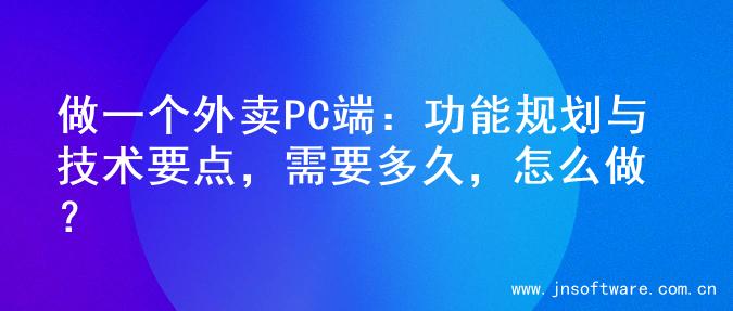 做一个外卖PC端：功能规划与技术要点，需要多久，怎么做？
