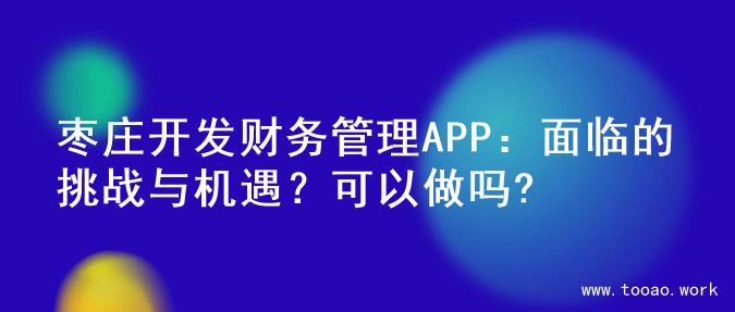 枣庄开发财务管理APP：面临的挑战与机遇？可以做吗?