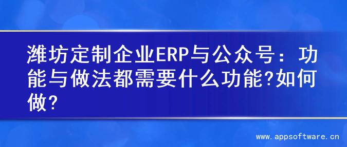 潍坊定制企业ERP与公众号：功能与做法都需要什么功能?如何做?