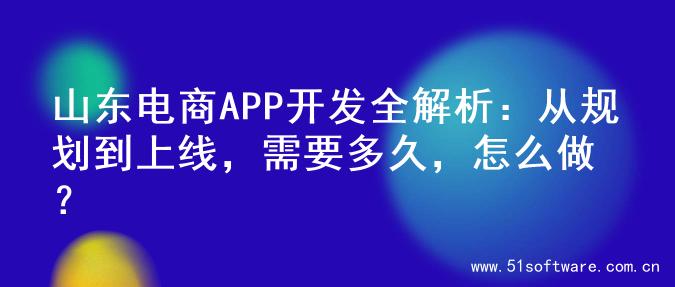山东电商APP开发全解析：从规划到上线，需要多久，怎么做？