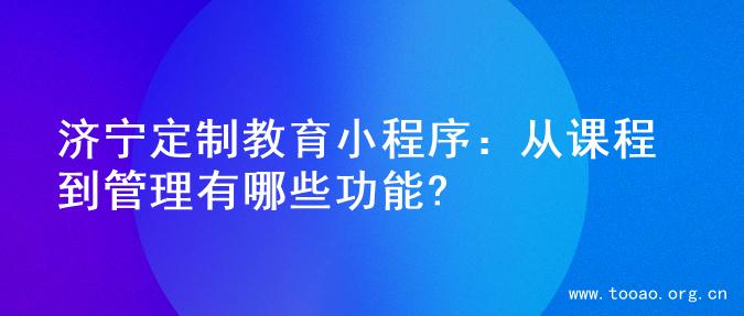 济宁定制教育小程序：从课程到管理有哪些功能?