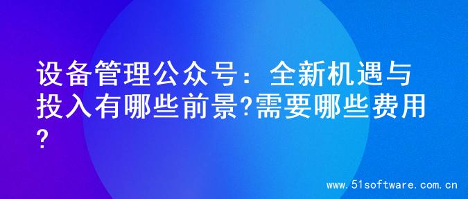 设备管理公众号：全新机遇与投入有哪些前景?需要哪些费用?